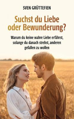 Suchst du Liebe oder Bewunderung?: Warum du keine wahre Liebe erfahrst, solange du danach strebst, anderen gefallen zu wollen - Sven Gruttefien - cover