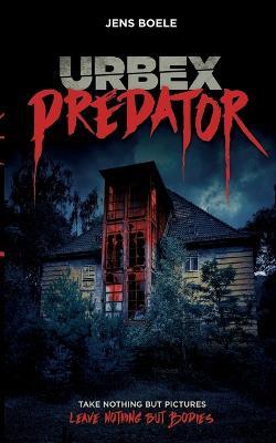 Urbex Predator: Take nothing but pictures. Leave nothing but bodies. - Jens Boele - cover