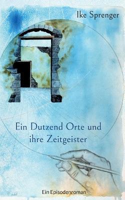 Ein Dutzend Orte und ihre Zeitgeister: Ein Episodenroman - Ike Sprenger - cover