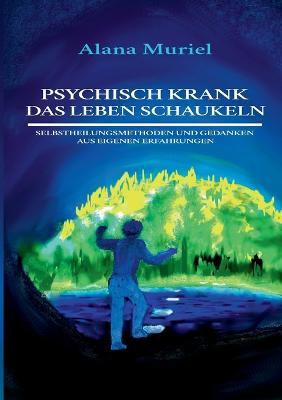 Psychisch krank das Leben schaukeln: Selbstheilungsmethoden und Gedanken aus eigenen Erfahrungen - Alana Muriel - cover