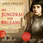 Die Jungfrau von Orleans - Jeanne d'Arc - Um den Menschen ihres Landes eine Zukunft zu geben, wurde sie zur Kämpferin (Ungekürzt)