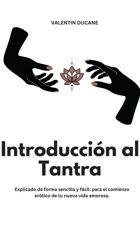 Introducción al Tantra Explicado de forma sencilla y fácil: para el comienzo erótico de tu nueva vida amorosa