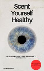 Scent Yourself Healthy The Big Essential Oils Book for Healing & Immune Power