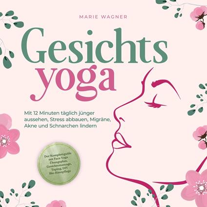 Gesichtsyoga: Mit 12 Minuten täglich jünger aussehen, Stress abbauen, Migräne, Akne und Schnarchen lindern - Der Komplettguide mit Face Yoga Übungsplan, Gesichtsmassage, Taping, DIY Bio-Hautpflege