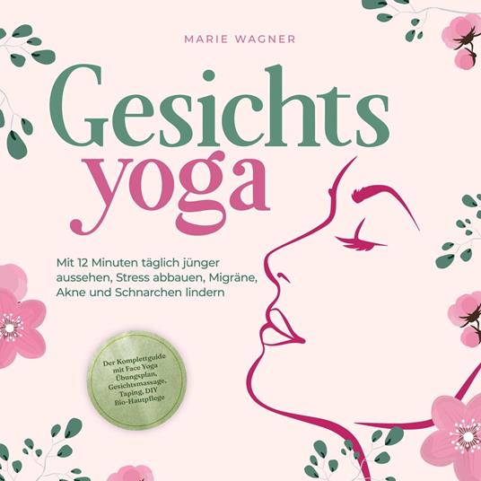 Gesichtsyoga: Mit 12 Minuten täglich jünger aussehen, Stress abbauen, Migräne, Akne und Schnarchen lindern - Der Komplettguide mit Face Yoga Übungsplan, Gesichtsmassage, Taping, DIY Bio-Hautpflege