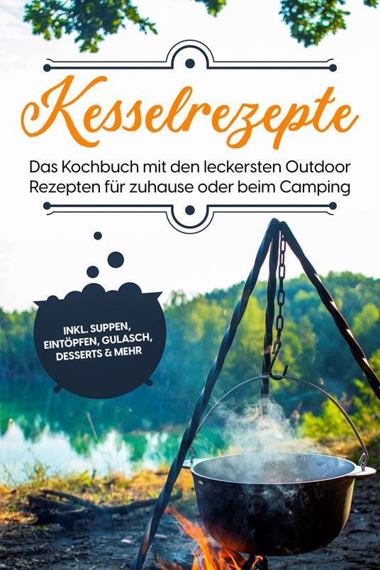 Kesselrezepte: Das Kochbuch mit den leckersten Outdoor Rezepten für zuhause oder beim Camping– inkl. Suppen, Eintöpfen, Gulasch, Desserts & mehr