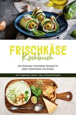 Frischkäse Kochbuch: Die leckersten Frischkäse Rezepte für jeden Geschmack und Anlass - inkl. Fingerfood, Shakes, Dips & Beauty-Rezepten