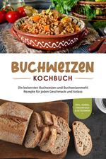 Buchweizen Kochbuch: Die leckersten Buchweizen und Buchweizenmehl Rezepte für jeden Geschmack und Anlass - inkl. Soßen, Fingerfood & Getränken