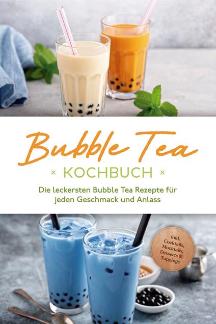 Bubble Tea Kochbuch: Die leckersten Bubble Tea Rezepte für jeden Geschmack und Anlass - inkl. Cocktails, Mocktails, Desserts & Toppings