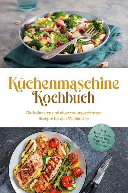Küchenmaschine Kochbuch: Die leckersten und abwechslungsreichsten Rezepte für den Multikocher - inkl. Brotrezepten, Aufstrichen, Fingerfood & Getränken