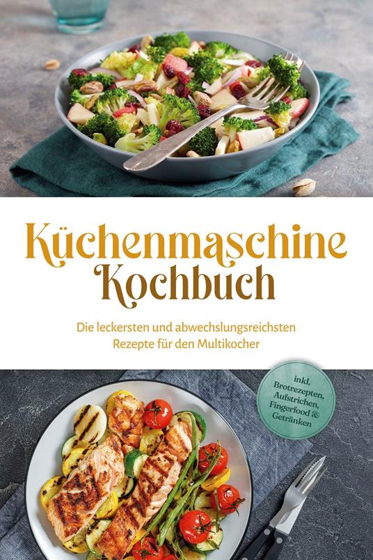 Küchenmaschine Kochbuch: Die leckersten und abwechslungsreichsten Rezepte für den Multikocher - inkl. Brotrezepten, Aufstrichen, Fingerfood & Getränken