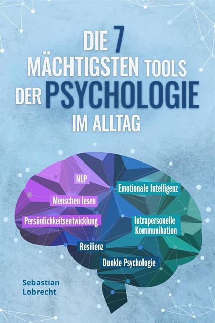 Die 7 mächtigsten Tools der Psychologie im Alltag: Persönlichkeitsentwicklung - Resilienz - Intrapersonelle Kommunikation - Emotionale Intelligenz - Menschen lesen - NLP - Dunkle Psychologie