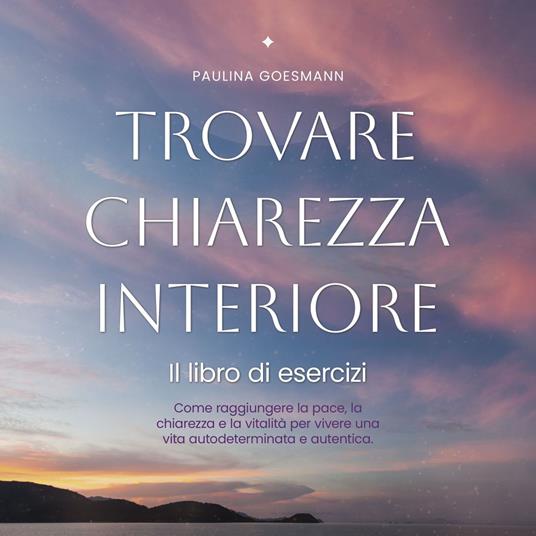 Trovare chiarezza interiore: Il libro di esercizi: Come raggiungere la pace, la chiarezza e la vitalità per vivere una vita autodeterminata e autentica.