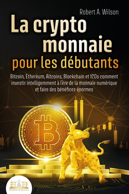 LA CRYPTOMONNAIE POUR LES DÉBUTANTS – Bitcoin, Ethereum, Altcoins, Blockchain et ICOs: Comment investir intelligemment à l'ère de la monnaie numérique et faire des bénéfices énormes