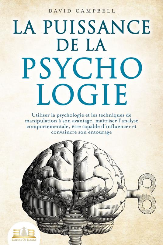 La puissance de la psychologie: utiliser la psychologie et les techniques de manipulation à son avantage, maîtriser l'analyse comportementale, être capable d'influencer et convaincre son entourage