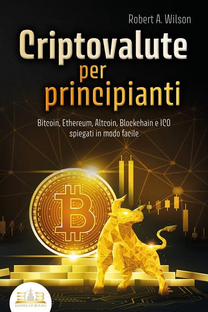 CRIPTOVALUTE PER PRINCIPIANTI - Bitcoin, Ethereum, Altcoin, Blockchain e ICO spiegati in modo facile: Come puoi investire in modo intelligente nelle valute digitali ed ottenere enormi profitti - Robert A. Wilson - ebook