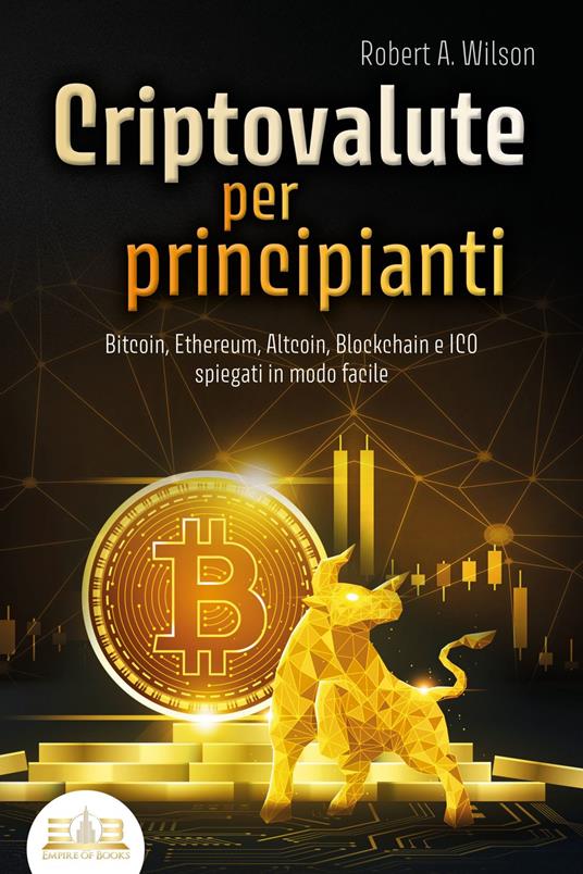 CRIPTOVALUTE PER PRINCIPIANTI - Bitcoin, Ethereum, Altcoin, Blockchain e ICO spiegati in modo facile: Come puoi investire in modo intelligente nelle valute digitali ed ottenere enormi profitti - Robert A. Wilson - ebook