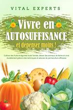 Vivre en AUTOSUFFISANCE et dépenser moins !: Cultiver des fruits et légumes toute l'année, élever des animaux de ferme et vivre durablement grâce à des techniques et astuces de permaculture efficaces
