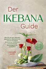Der Ikebana Guide: Wie Sie mit der zeitlosen japanischen Blumenkunst Schritt für Schritt ästhetische, meditative und emotionale Blumengestecke erschaffen – inkl. Ideen für jede Jahreszeit