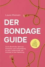 Der Bondage Guide: Durch fesselndes Spiel aus Dominanz und Unterwerfung zu mehr Leidenschaft und Intimität in Ihrer Beziehung - inkl. Shibari Anleitung & 30 Tage Challenge