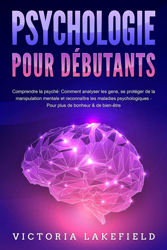 PSYCHOLOGIE POUR DÉBUTANTS - Comprendre la psyché: Comment analyser les gens, se protéger de la manipulation mentale et reconnaître les maladies psychologiques - Pour plus de bonheur & de bien-être