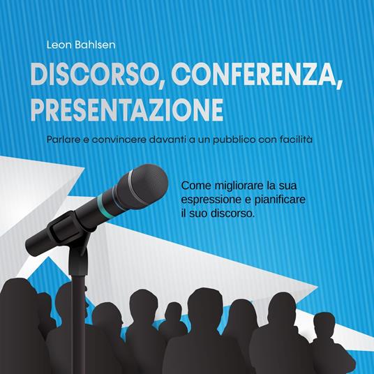 Discorso, conferenza, presentazione: parlare e convincere davanti a un pubblico con facilità - Come migliorare la sua espressione e pianificare il suo discorso