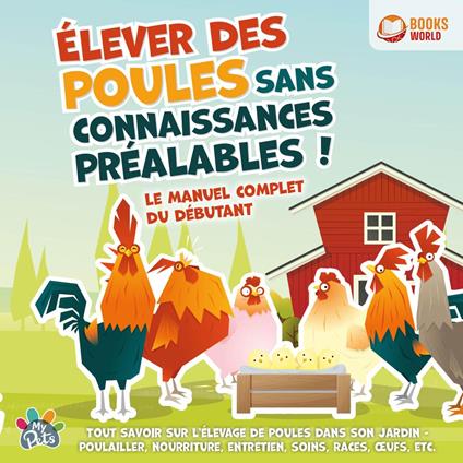 Élever des poules sans connaissances préalables ! Le manuel complet du débutant: Tout savoir sur l'élevage de poules dans son jardin - Poulailler, nourriture, entretien, soins, races, œufs, etc