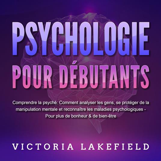 PSYCHOLOGIE POUR DÉBUTANTS - Comprendre la psyché: Comment analyser les gens, se protéger de la manipulation mentale et reconnaître les maladies psychologiques - Pour plus de bonheur & de bien-être