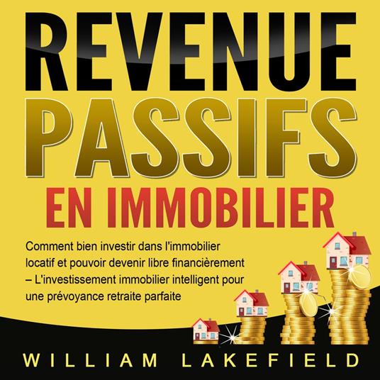 REVENUS PASSIFS EN IMMOBILIER: Comment bien investir dans l'immobilier locatif et pouvoir devenir libre financièrement – L'investissement immobilier intelligent pour une prévoyance retraite parfaite