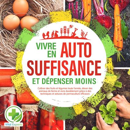Vivre en AUTOSUFFISANCE et dépenser moins !: Cultiver des fruits et légumes toute l'année, élever des animaux de ferme et vivre durablement grâce à des techniques et astuces de permaculture efficaces