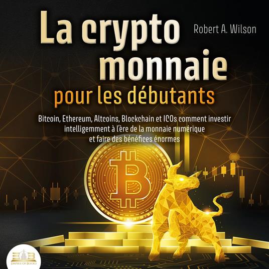 LA CRYPTOMONNAIE POUR LES DÉBUTANTS – Bitcoin, Ethereum, Altcoins, Blockchain et ICOs: Comment investir intelligemment à l'ère de la monnaie numérique et faire des bénéfices énormes
