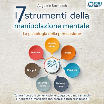 I 7 strumenti della manipolazione mentale - La psicologia della persuasione: Come sfruttare la comunicazione suggestiva a tuo vantaggio (+ tecniche di manipolazione, esercizi e trucchi linguistici)