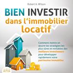 BIEN INVESTIR dans l'immobilier locatif : Comment mettre en œuvre les stratégies les plus sûres et rentables des meilleurs investisseurs pour développer rapidement votre patrimoine immobilier