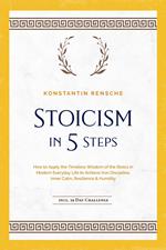 Stoicism in 5 Steps: How to Apply the Timeless Wisdom of the Stoics in Modern Everyday Life to Achieve Iron Discipline, Inner Calm, Resilience & Humility | incl. a 28-Day Challenge