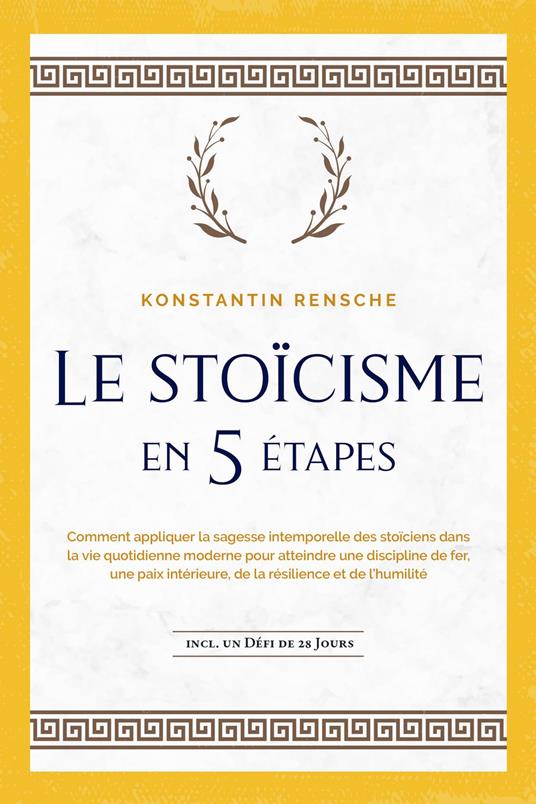 Le stoïcisme en 5 étapes: Comment appliquer la sagesse intemporelle des stoïciens dans la vie quotidienne moderne pour atteindre une discipline de fer, une paix intérieure, de la résilience et de l'humilité | incl. un défi de 28 jours - Konstantin Rensche - ebook