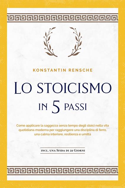 Lo stoicismo in 5 passi: Come applicare la saggezza senza tempo degli stoici nella vita quotidiana moderna per raggiungere una disciplina di ferro, una calma interiore, resilienza e umiltà | incl. una sfida di 28 giorni - Konstantin Rensche - ebook