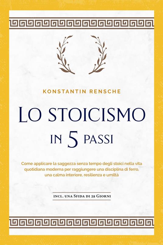 Lo stoicismo in 5 passi: Come applicare la saggezza senza tempo degli stoici nella vita quotidiana moderna per raggiungere una disciplina di ferro, una calma interiore, resilienza e umiltà | incl. una sfida di 28 giorni - Konstantin Rensche - ebook