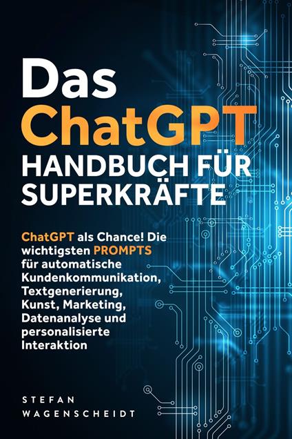 Das ChatGPT Handbuch für Superkräfte: ChatGPT als Chance! Die wichtigsten PROMPTS für automatische Kundenkommunikation, Textgenerierung, Kunst, Marketing, Datenanalyse und personalisierte Interaktion