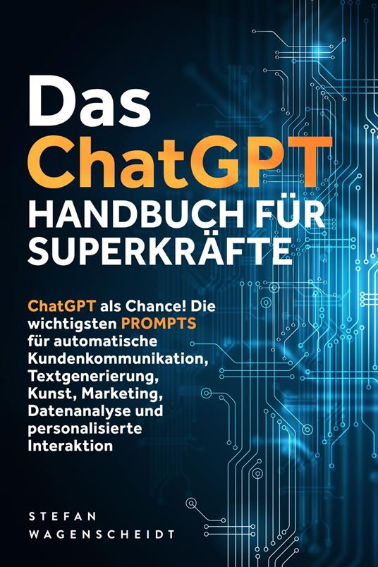 Das ChatGPT Handbuch für Superkräfte: ChatGPT als Chance! Die wichtigsten PROMPTS für automatische Kundenkommunikation, Textgenerierung, Kunst, Marketing, Datenanalyse und personalisierte Interaktion