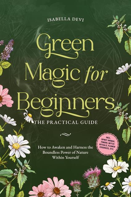 Green Magic for Beginners - The Practical Guide: How to Awaken and Harness the Boundless Power of Nature Within Yourself | incl. spirit animal finder, witch rituals, flower essences, etc.