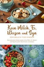 Kein Milch, Ei, Weizen und Soja Kochbuch für Kinder: Die leckersten Kinderrezepte ohne Milch, Ei, Weizen und Soja für jeden Geschmack und Anlass - inkl. Brotrezepten, Fingerfood, Desserts & Getränken