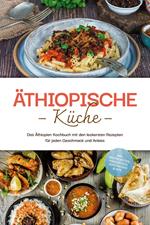 Äthiopische Küche: Das Äthiopien Kochbuch mit den leckersten Rezepten für jeden Geschmack und Anlass - inkl. Brotrezepten, Fingerfood, Aufstrichen & Dips