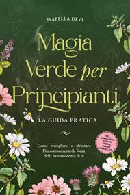 Magia verde per principianti - La guida pratica: Come risvegliare e sfruttare l'incommensurabile forza della natura dentro di te | incl. animali guida, rituali di streghe, essenze floreali, ecc.