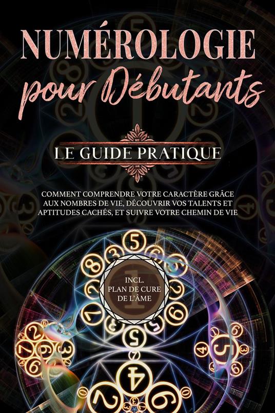 Numérologie pour débutants - Le guide pratique: Comment comprendre votre caractère grâce aux nombres de vie, découvrir vos talents et aptitudes cachés, et suivre votre chemin de vie | incl. plan de cure de l'âme