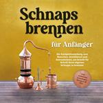 Schnapsbrennen für Anfänger: Die Komplettanleitung zum Maischen, Destillieren und Aromatisieren, um Schritt für Schritt Ihren eigenen Schnaps zu brennen - inkl. rechtlicher Grundlagen, Rezepten & FAQ