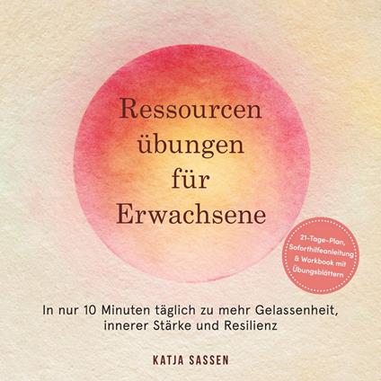 Ressourcenübungen für Erwachsene: In nur 10 Minuten täglich zu mehr Gelassenheit, innerer Stärke und Resilienz – inkl. 21-Tage-Plan, Soforthilfeanleitung & Workbook mit Übungsblättern