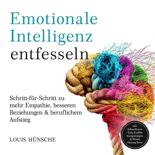 Emotionale Intelligenz entfesseln: Schritt-für-Schritt zu mehr Empathie, besseren Beziehungen & beruflichem Aufstieg – inkl. Selbstreflexions-Tools, Konfliktlösungsstrategien & Miracle Morning Bonus
