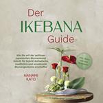 Der Ikebana Guide: Wie Sie mit der zeitlosen japanischen Blumenkunst Schritt für Schritt ästhetische, meditative und emotionale Blumengestecke erschaffen – inkl. Ideen für jede Jahreszeit