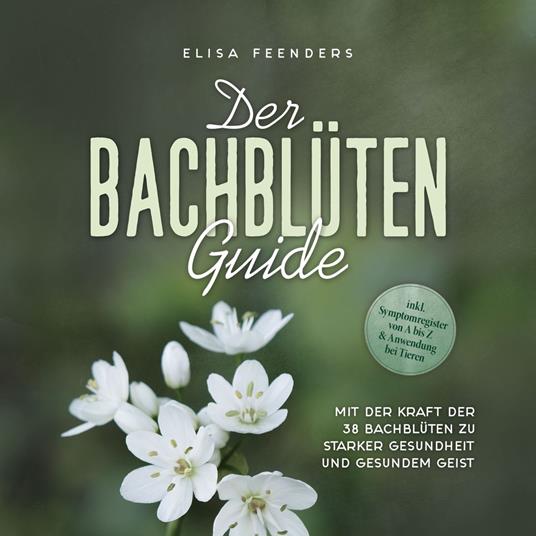 Der Bachblüten Guide: Mit der Kraft der 38 Bachblüten zu starker Gesundheit und gesundem Geist - inkl. Symptomregister von A bis Z & Anwendung bei Tieren