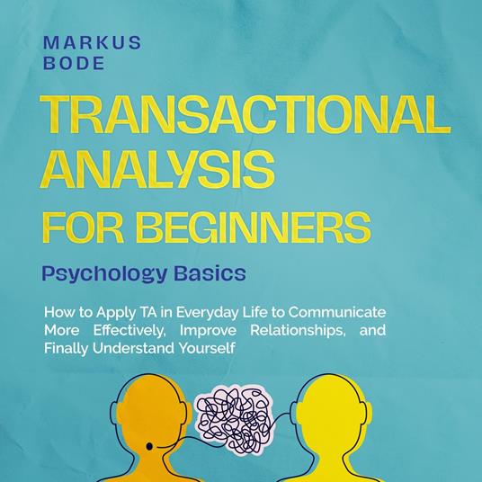 Transactional Analysis for Beginners – Psychology Basics: How to Apply TA in Everyday Life to Communicate More Effectively, Improve Relationships, and Finally Understand Yourself